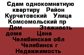 Сдам однокомнатную квартиру › Район ­ Курчатовский › Улица ­ Комсомольский пр. › Дом ­ 28 › Этажность дома ­ 9 › Цена ­ 10 000 - Челябинская обл., Челябинск г. Недвижимость » Квартиры аренда   . Челябинская обл.,Челябинск г.